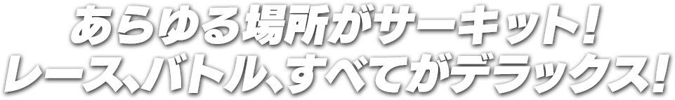 あらゆる場所がサーキット！レース、バトル、すべてがデラックス！