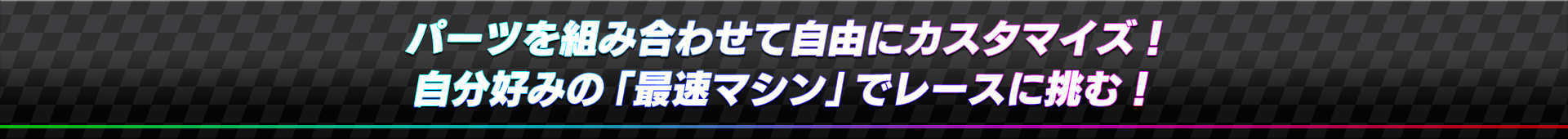 パーツを組み合わせて自由にカスタマイズ！自分好みの「最速マシン」でレースに挑む！