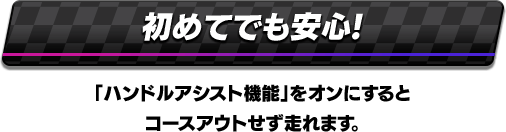 初めてでも安心! 「ハンドルアシスト機能」をオンにするとコースアウトせず走れます。