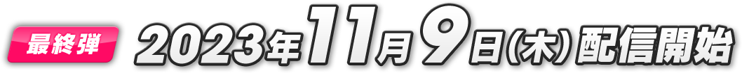 最終弾 第6弾 2023年11月9日（木）配信開始