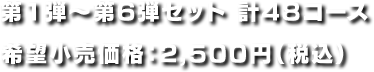 第1弾〜第6弾セット 計48コース 希望小売価格：2,500円（税込）