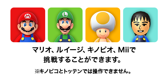 マリオ、ルイージ、キノピオ、Miiで挑戦することができます。※キノピコとトッテンでは操作できません。