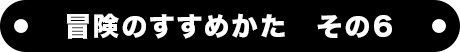 冒険のすすめかた　その６