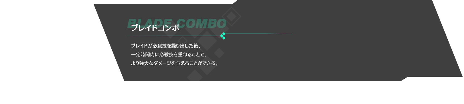 ブレイドコンボ ブレイドが必殺技を繰り出した後、一定時間内に必殺技を重ねることで、より強大なダメージを与えることができる。