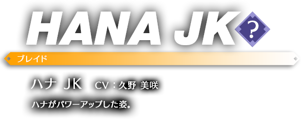 ハナ JK CV ： 久野 美咲 ハナがパワーアップした姿。