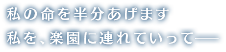 私の命を半分あげます 私を、楽園に連れていってー