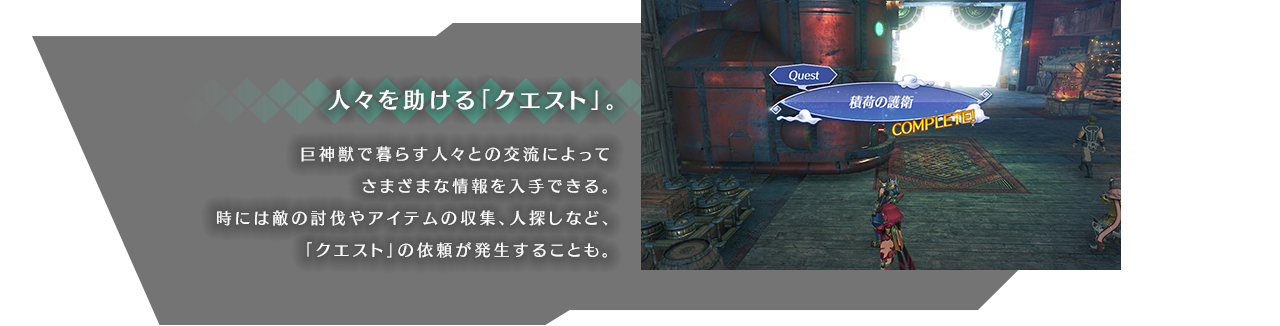 人々を助ける「クエスト」。 巨神獣で暮らす人々との交流によってさまざまな情報を入手できる。時には敵の討伐やアイテムの収集、人探しなど、「クエスト」の依頼が発生することも。
