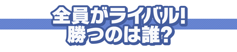 全員がライバル！勝つのは誰？