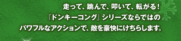 走って、跳んで、叩いて、転がる！『ドンキーコング』シリーズならではのパワフルなアクションで、敵を豪快にけちらします。