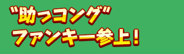 “助っコング”ファンキー参上！