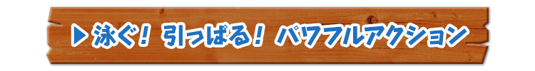 泳ぐ！ 引っぱる！ パワフルアクション