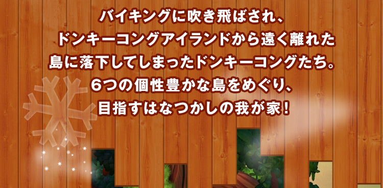 バイキングに吹き飛ばされ、ドンキーコングアイランドから遠く離れた島に落下してしまったドンキーコングたち。6つの個性豊かな島をめぐり、目指すはなつかしの我が家！