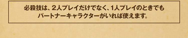 必殺技は、2人プレイだけでなく、1人プレイのときでもパートナーキャラクターがいれば使えます。