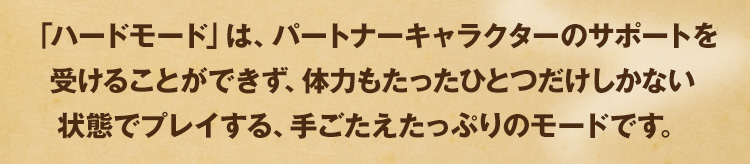 「ハードモード」は、パートナーキャラクターのサポートを受けることができず、体力もたったひとつだけしかない状態でプレイする、手ごたえたっぷりのモードです。
