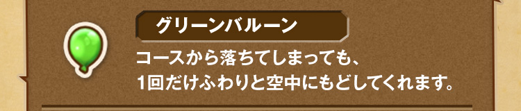 グリーンバルーン コースから落ちてしまっても、1回だけふわりと空中にもどしてくれます。