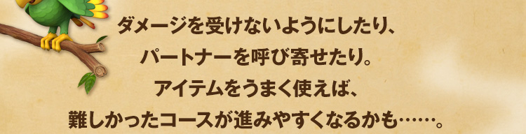 ダメージを受けないようにしたり、パートナーを呼び寄せたり。アイテムをうまく使えば、難しかったコースが進みやすくなるかも……。