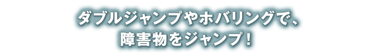 ダブルジャンプやホバリングで、障害物をジャンプ！