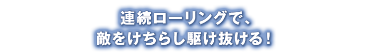 連続ローリングで、敵をけちらし駆け抜ける！