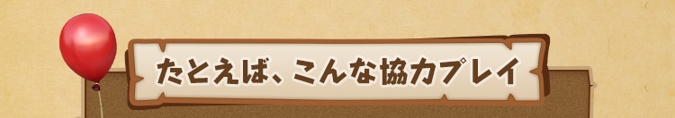 たとえば、こんな協力プレイ