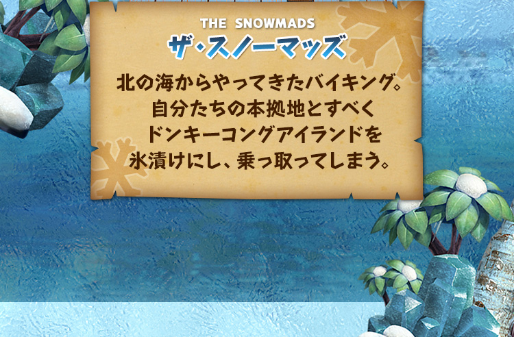 THE SNOWMADS ザ・スノーマッズ 北の海からやってきたバイキング。自分たちの本拠地とすべくドンキーコングアイランドを氷漬けにし、乗っ取ってしまう。