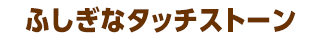 もっとふしぎなタッチストーン