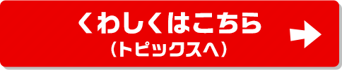 くわしくはこちら（トピックスへ）