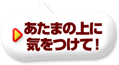 あたまの上に気をつけて！