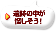 遺跡の中が怪しそう！