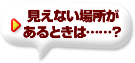 見えない場所があるときは……？