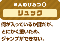 2人のひみつ(2) リュック 何が入っているか謎だが、とにかく重いため、ジャンプができない。