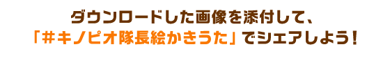 ダウンロードした画像を添付して、「#キノピオ隊長絵かきうた」でシェアしよう！