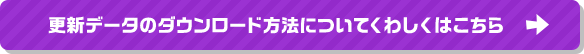 更新データのダウンロード方法についてくわしくはこちら