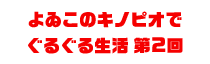 よゐこのキノピオでぐるぐる生活 第2回