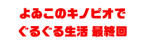 よゐこのキノピオでぐるぐる生活 最終回