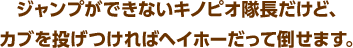 ジャンプができないキノピオ隊長だけど、カブを投げつければヘイホーだって倒せます。