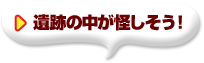 遺跡の中が怪しそう！