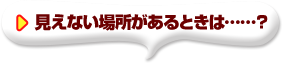 見えない場所があるときは……？