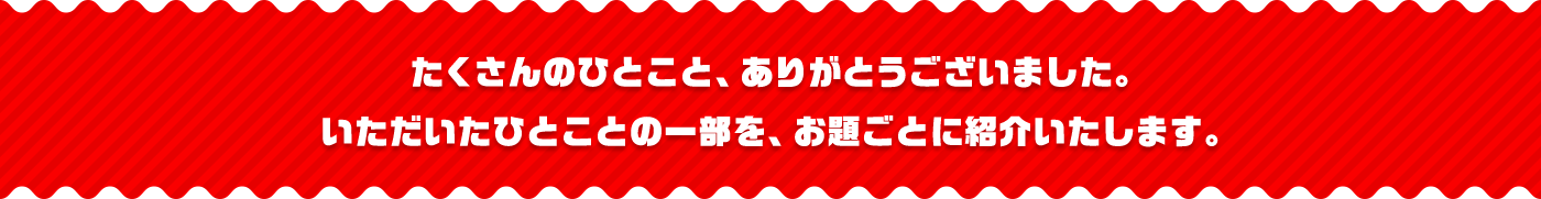 たくさんのひとこと、ありがとうございました。いただいたひとことの一部を、お題ごとに紹介いたします。