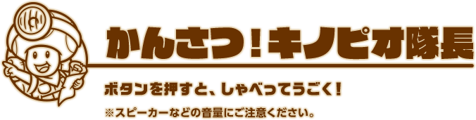 かんさつ！キノピオ隊長 ボタンを押すと、キノピオ隊長とキノピコがしゃべってうごく！※スピーカーなどの音量にご注意ください。