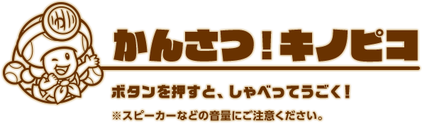 かんさつ！キノピコ ボタンを押すと、キノピオ隊長とキノピコがしゃべってうごく！※スピーカーなどの音量にご注意ください。