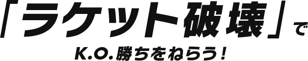 「ラケット破壊」でK.O.勝ちをねらう！