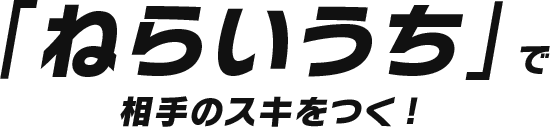 「ねらいうち」で相手のスキをつく！