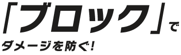 「ブロック」でダメージを防ぐ！