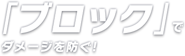 「ブロック」でダメージを防ぐ！