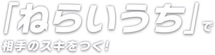 「ねらいうち」で相手のスキをつく！