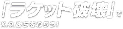 「ラケット破壊」でK.O.勝ちをねらおう！