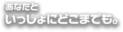 あなたといっしょにどこまでも。