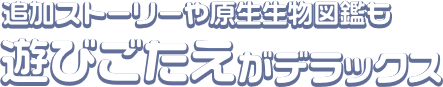 追加ストーリーや原生生物図鑑も遊びごたえがデラックス