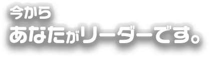 今からあなたがリーダーです。