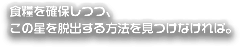 食料を確保しつつ、この星を脱出する方法を見つけなければ。